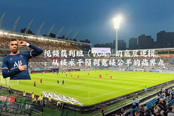 视频裁判组（VOR）的底层逻辑：从技术干预到竞技公平的临界点