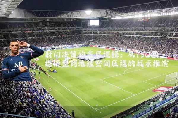 射门决策的底层逻辑:从TSG数据模型到地理空间压迫的战术推演