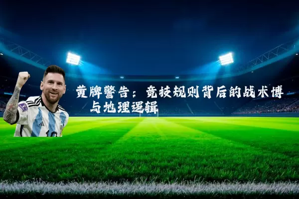 黄牌警告:竞技规则背后的战术博弈与地理逻辑