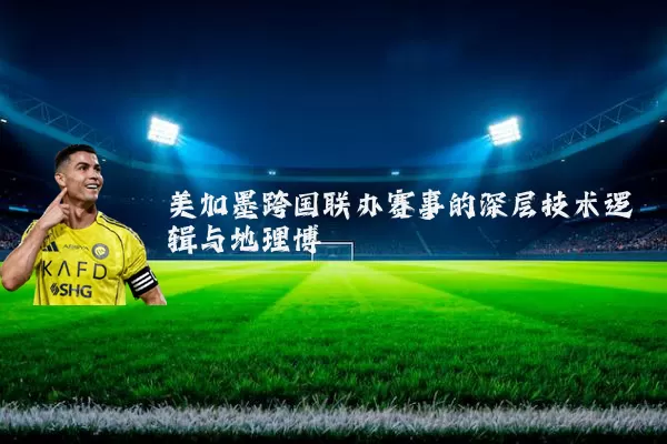 美加墨跨国联办赛事的深层技术逻辑与地理博弈