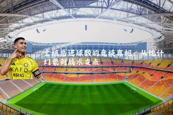 全组总进球数的竞技真相:从统计幻象到战术支点