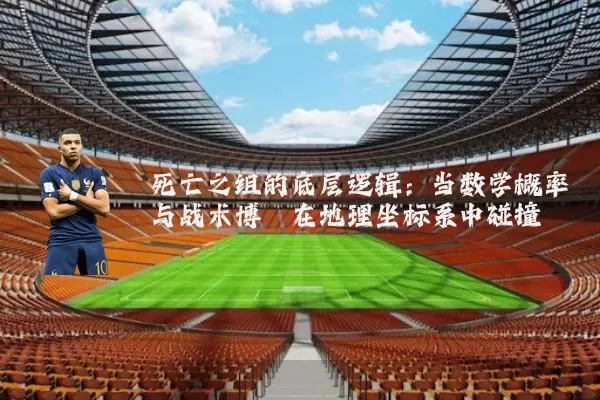 死亡之组的底层逻辑:当数学概率与战术博弈在地理坐标系中碰撞