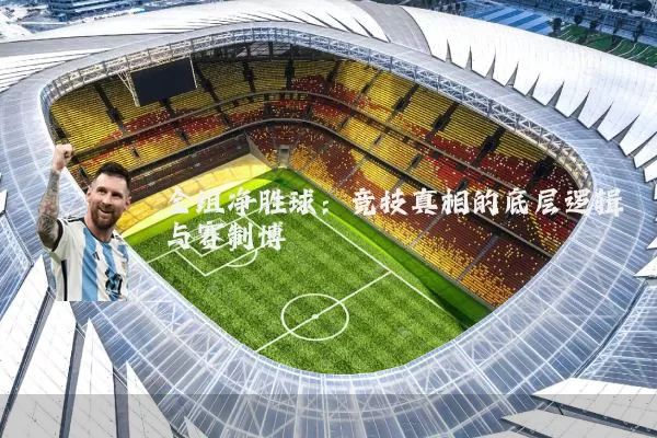 全组净胜球:竞技真相的底层逻辑与赛制博弈
