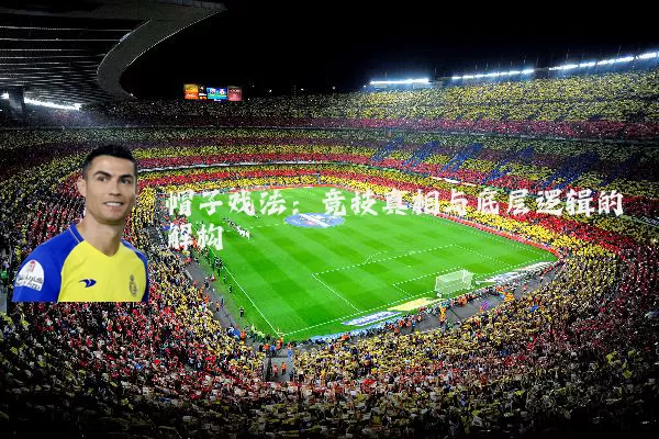 帽子戏法：竞技真相与底层逻辑的解构