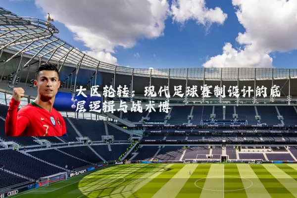 大区轮转:现代足球赛制设计的底层逻辑与战术博弈