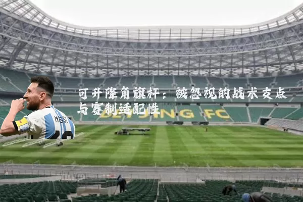 可升降角旗杆:被忽视的战术支点与赛制适配性