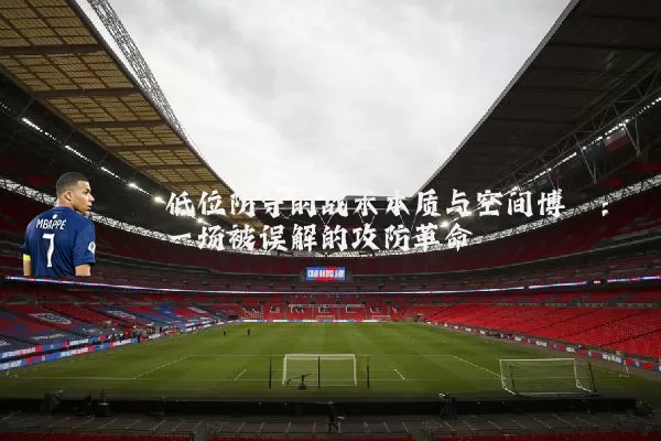 低位防守的战术本质与空间博弈：一场被误解的攻防革命