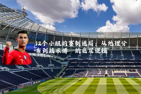 12个小组的赛制迷局:从地理分布到战术博弈的底层逻辑