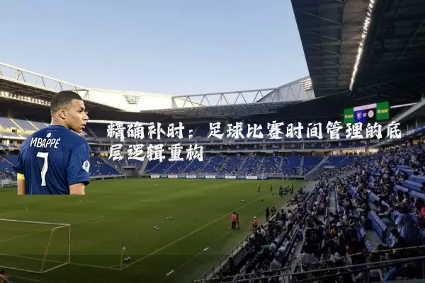 精确补时:足球比赛时间管理的底层逻辑重构