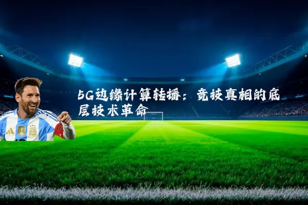 5G边缘计算转播:竞技真相的底层技术革命