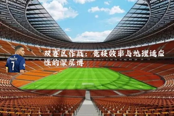 双赛区作战:竞技效率与地理适应性的深层博弈